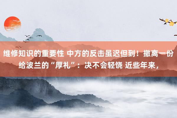 维修知识的重要性 中方的反击虽迟但到！撤离一份给波兰的“厚礼”：决不会轻饶 近些年来，