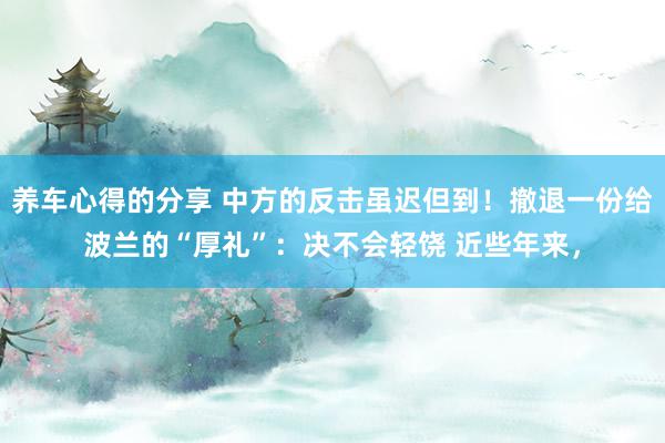 养车心得的分享 中方的反击虽迟但到！撤退一份给波兰的“厚礼”：决不会轻饶 近些年来，