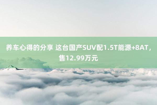 养车心得的分享 这台国产SUV配1.5T能源+8AT，售12.99万元