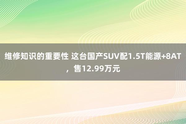 维修知识的重要性 这台国产SUV配1.5T能源+8AT，售12.99万元