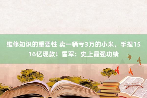 维修知识的重要性 卖一辆亏3万的小米，手捏1516亿现款！雷军：史上最强功绩