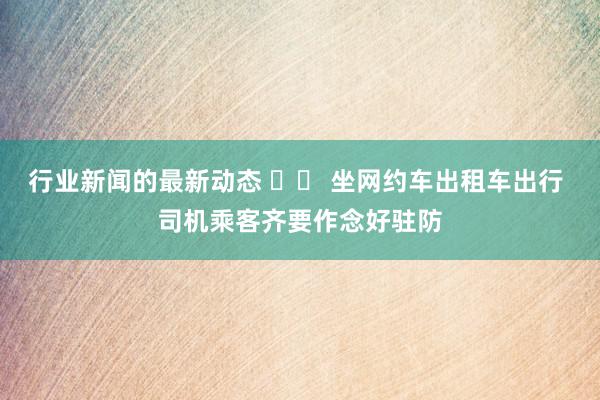 行业新闻的最新动态 		 坐网约车出租车出行 司机乘客齐要作念好驻防