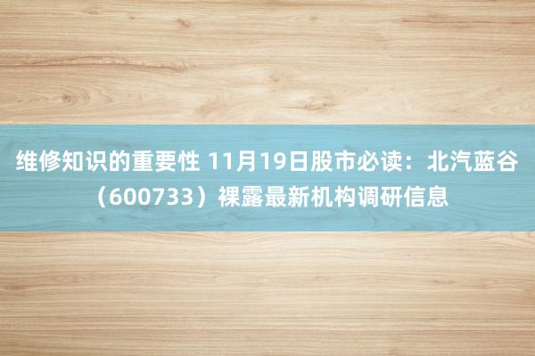 维修知识的重要性 11月19日股市必读：北汽蓝谷（600733）裸露最新机构调研信息