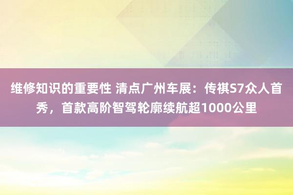 维修知识的重要性 清点广州车展：传祺S7众人首秀，首款高阶智驾轮廓续航超1000公里