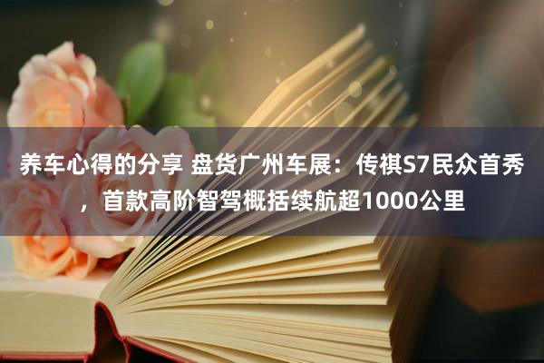 养车心得的分享 盘货广州车展：传祺S7民众首秀，首款高阶智驾概括续航超1000公里