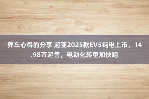 养车心得的分享 起亚2025款EV5纯电上市，14.98万起售，电动化转型加快跑