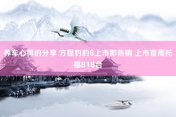 养车心得的分享 方程豹豹8上市即热销 上市首周托福818台