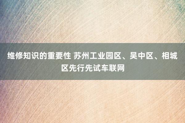 维修知识的重要性 苏州工业园区、吴中区、相城区先行先试车联网