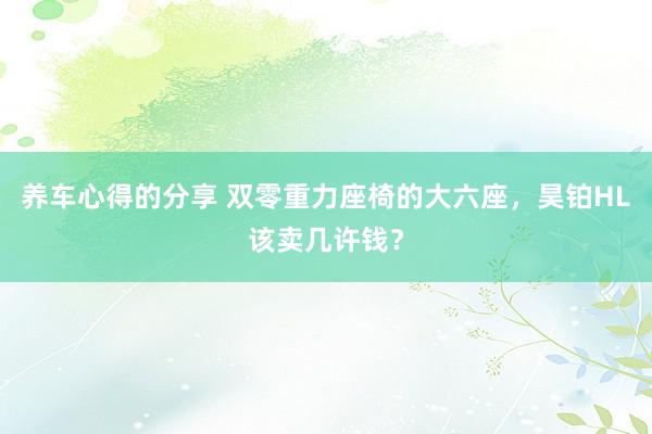 养车心得的分享 双零重力座椅的大六座，昊铂HL该卖几许钱？