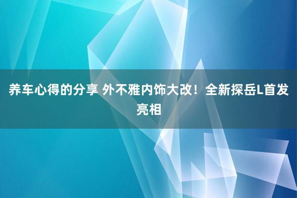 养车心得的分享 外不雅内饰大改！全新探岳L首发亮相