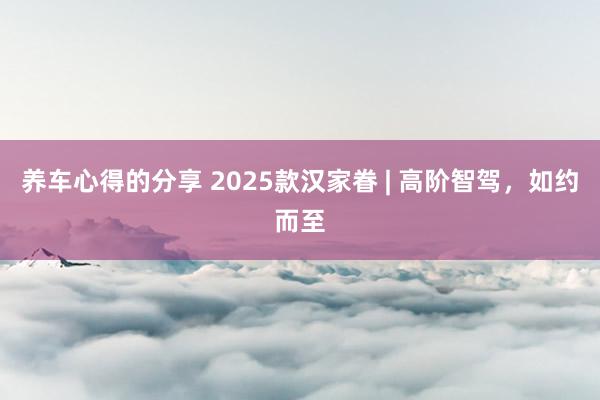 养车心得的分享 2025款汉家眷 | 高阶智驾，如约而至