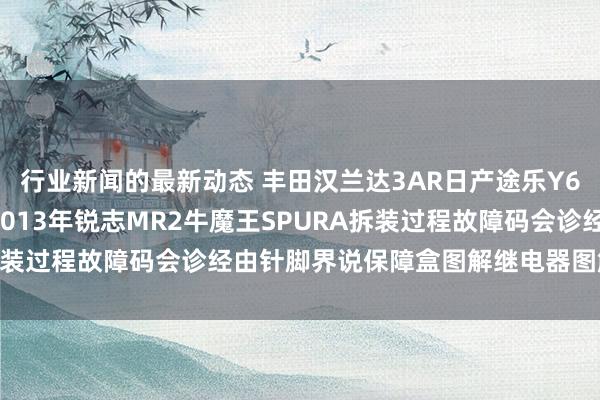 行业新闻的最新动态 丰田汉兰达3AR日产途乐Y60维修手册电路图贵府2013年锐志MR2牛魔王SPURA拆装过程故障码会诊经由针脚界说保障盒图解继电器图解线束走