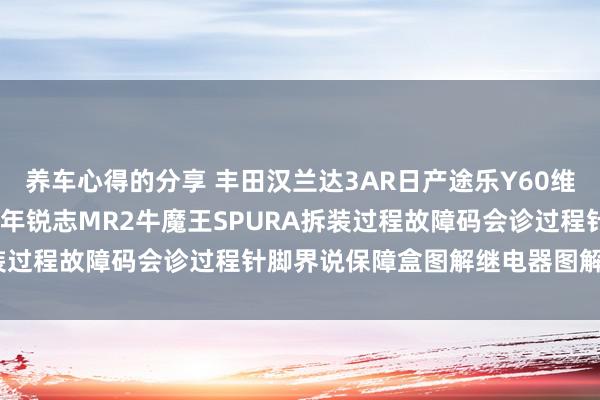 养车心得的分享 丰田汉兰达3AR日产途乐Y60维修手册电路图贵寓2013年锐志MR2牛魔王SPURA拆装过程故障码会诊过程针脚界说保障盒图解继电器图解线束走