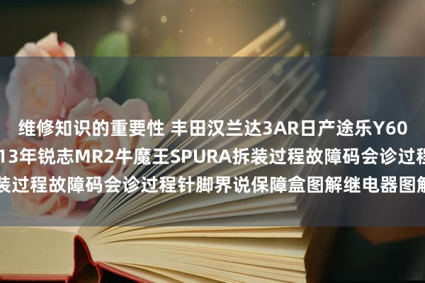 维修知识的重要性 丰田汉兰达3AR日产途乐Y60维修手册电路图尊府2013年锐志MR2牛魔王SPURA拆装过程故障码会诊过程针脚界说保障盒图解继电器图解线束走