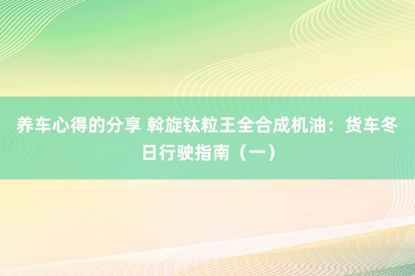 养车心得的分享 斡旋钛粒王全合成机油：货车冬日行驶指南（一）