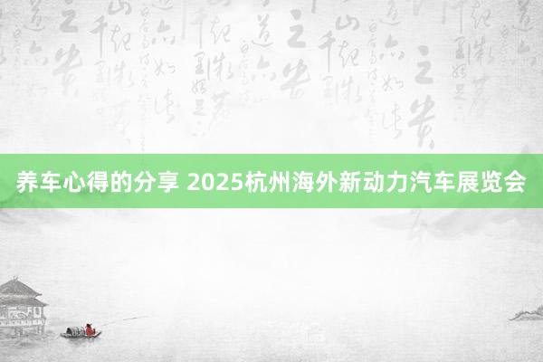 养车心得的分享 2025杭州海外新动力汽车展览会