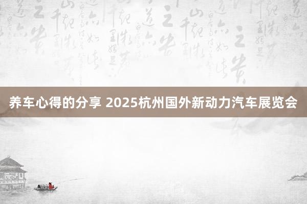 养车心得的分享 2025杭州国外新动力汽车展览会