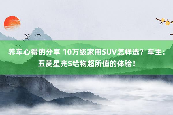 养车心得的分享 10万级家用SUV怎样选？车主：五菱星光S给物超所值的体验！