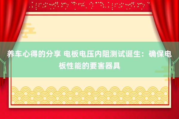 养车心得的分享 电板电压内阻测试诞生：确保电板性能的要害器具