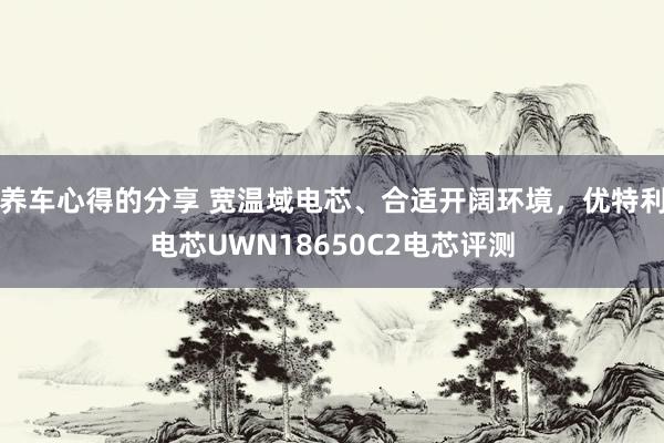 养车心得的分享 宽温域电芯、合适开阔环境，优特利电芯UWN18650C2电芯评测