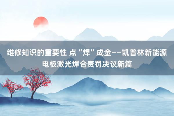 维修知识的重要性 点“焊”成金——凯普林新能源电板激光焊合责罚决议新篇