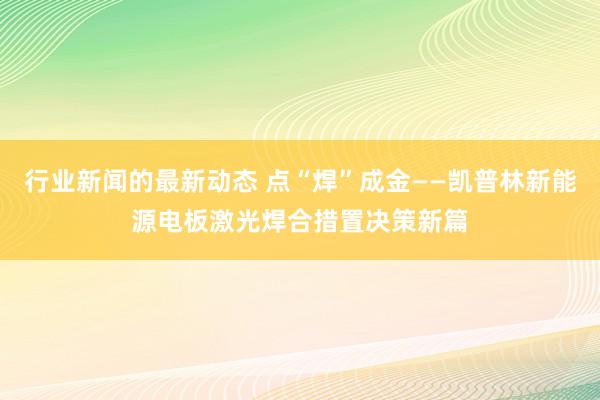 行业新闻的最新动态 点“焊”成金——凯普林新能源电板激光焊合措置决策新篇