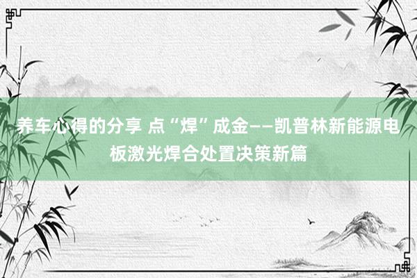 养车心得的分享 点“焊”成金——凯普林新能源电板激光焊合处置决策新篇