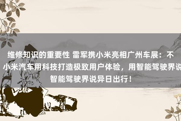 维修知识的重要性 雷军携小米亮相广州车展：不啻于速率！小米汽车用科技打造极致用户体验，用智能驾驶界说异日出行！