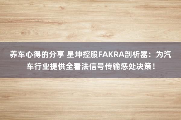 养车心得的分享 星坤控股FAKRA剖析器：为汽车行业提供全看法信号传输惩处决策！