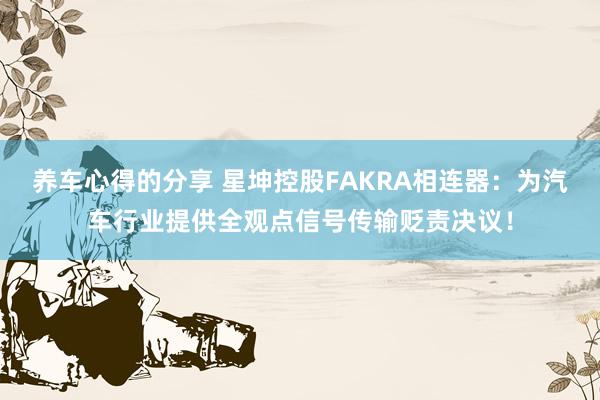 养车心得的分享 星坤控股FAKRA相连器：为汽车行业提供全观点信号传输贬责决议！