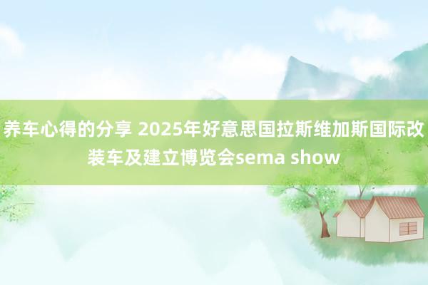 养车心得的分享 2025年好意思国拉斯维加斯国际改装车及建立博览会sema show