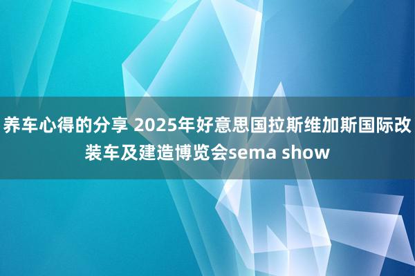 养车心得的分享 2025年好意思国拉斯维加斯国际改装车及建造博览会sema show