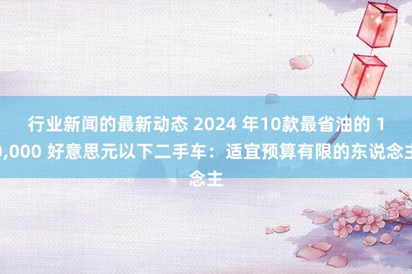 行业新闻的最新动态 2024 年10款最省油的 10,000 好意思元以下二手车：适宜预算有限的东说念主