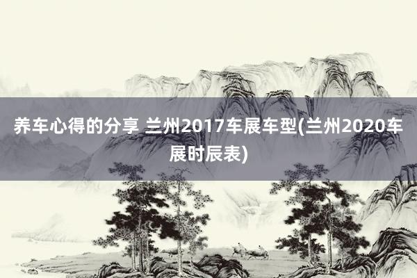 养车心得的分享 兰州2017车展车型(兰州2020车展时辰表)