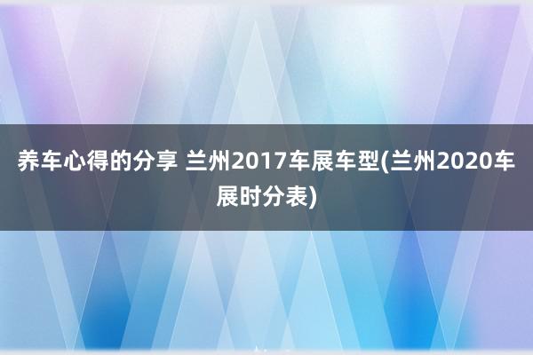 养车心得的分享 兰州2017车展车型(兰州2020车展时分表)