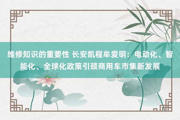 维修知识的重要性 长安凯程牟爱明：电动化、智能化、全球化政策引颈商用车市集新发展