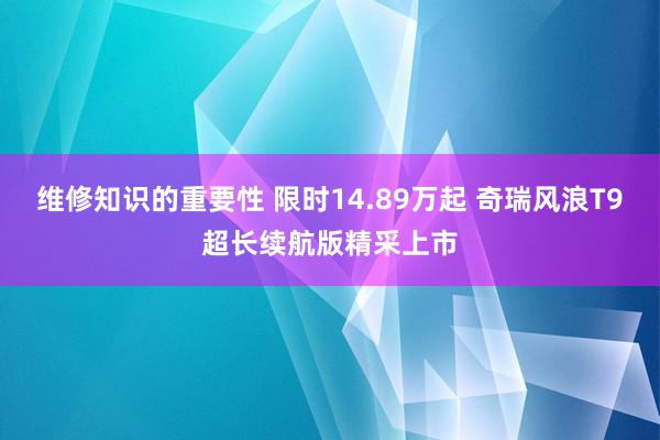 维修知识的重要性 限时14.89万起 奇瑞风浪T9超长续航版精采上市