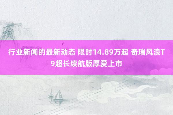 行业新闻的最新动态 限时14.89万起 奇瑞风浪T9超长续航版厚爱上市