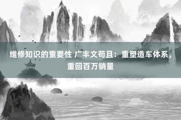 维修知识的重要性 广丰文苟且：重塑造车体系，重回百万销量