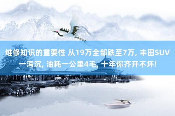 维修知识的重要性 从19万全部跌至7万, 丰田SUV一泻沉, 油耗一公里4毛, 十年你齐开不坏!