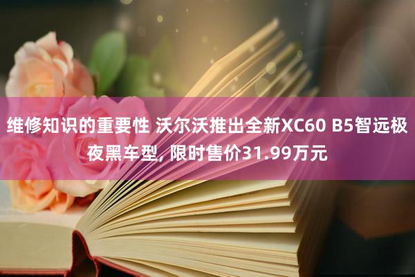 维修知识的重要性 沃尔沃推出全新XC60 B5智远极夜黑车型, 限时售价31.99万元