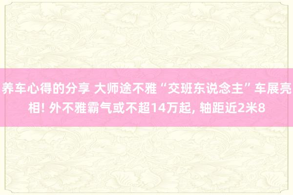 养车心得的分享 大师途不雅“交班东说念主”车展亮相! 外不雅霸气或不超14万起, 轴距近2米8