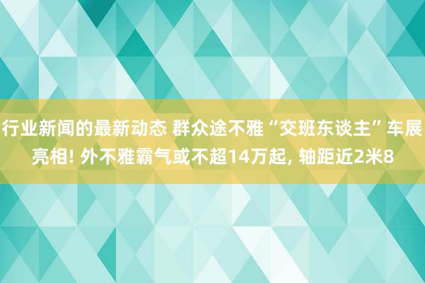 行业新闻的最新动态 群众途不雅“交班东谈主”车展亮相! 外不雅霸气或不超14万起, 轴距近2米8