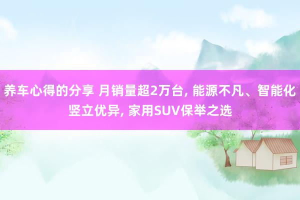 养车心得的分享 月销量超2万台, 能源不凡、智能化竖立优异, 家用SUV保举之选