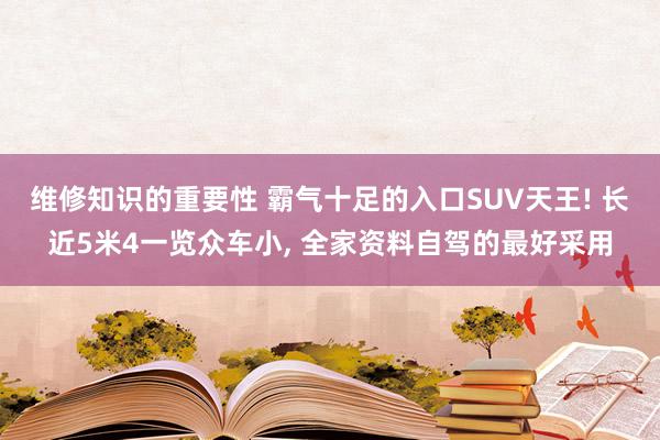 维修知识的重要性 霸气十足的入口SUV天王! 长近5米4一览众车小, 全家资料自驾的最好采用