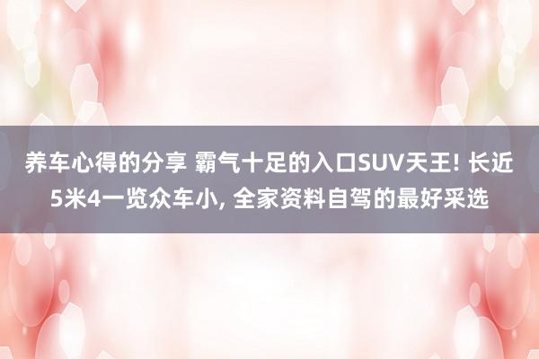 养车心得的分享 霸气十足的入口SUV天王! 长近5米4一览众车小, 全家资料自驾的最好采选