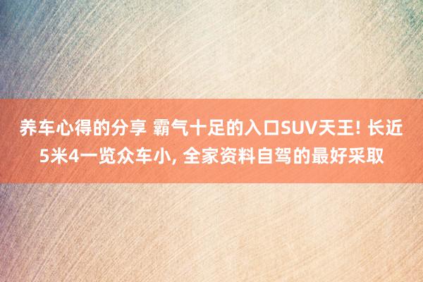 养车心得的分享 霸气十足的入口SUV天王! 长近5米4一览众车小, 全家资料自驾的最好采取