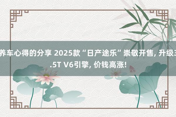 养车心得的分享 2025款“日产途乐”崇敬开售, 升级3.5T V6引擎, 价钱高涨!