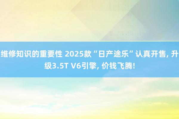 维修知识的重要性 2025款“日产途乐”认真开售, 升级3.5T V6引擎, 价钱飞腾!