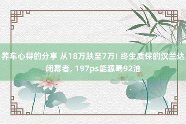 养车心得的分享 从18万跌至7万! 终生质保的汉兰达闭幕者, 197ps能源喝92油